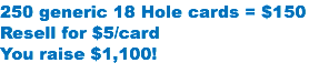 250 generic 18 Hole cards = $150 Resell for $5/card
You raise $1,100!