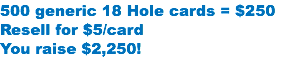 500 generic 18 Hole cards = $250 Resell for $5/card
You raise $2,250!