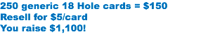 250 generic 18 Hole cards = $150 Resell for $5/card
You raise $1,100!