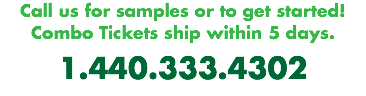 Call us for samples or to get started! Combo Tickets ship within 5 days. 1.440.333.4302