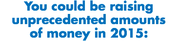 You could be raising unprecedented amounts of money in 2015: